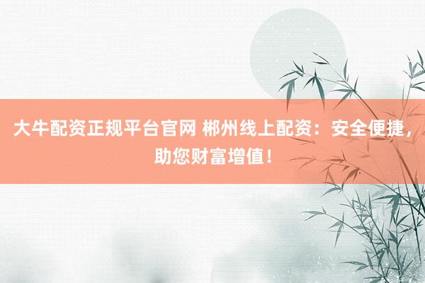大牛配资正规平台官网 郴州线上配资:安全便捷,助您财富增值!