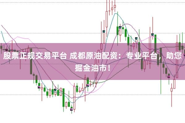 股票正规交易平台 成都原油配资：专业平台，助您掘金油市！