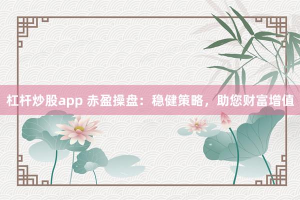 杠杆炒股app 赤盈操盘：稳健策略，助您财富增值