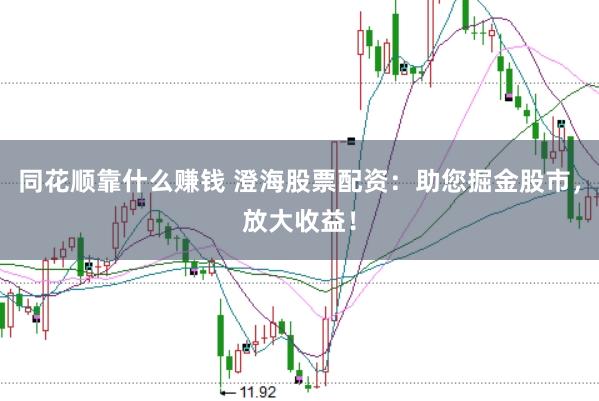 同花顺靠什么赚钱 澄海股票配资：助您掘金股市，放大收益！