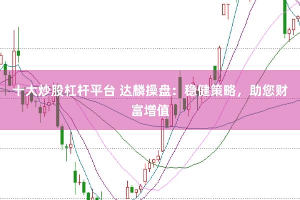 十大炒股杠杆平台 达麟操盘:稳健策略,助您财富增值