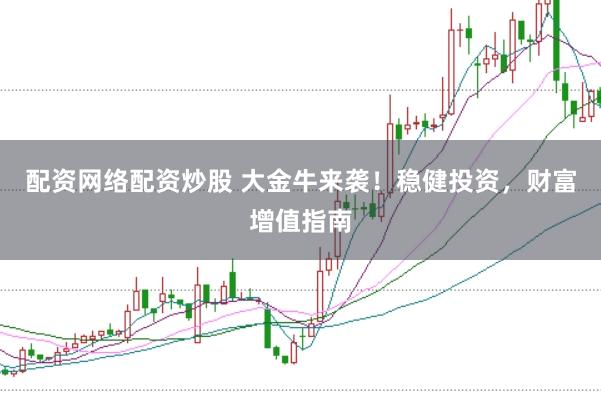 配资网络配资炒股 大金牛来袭！稳健投资，财富增值指南
