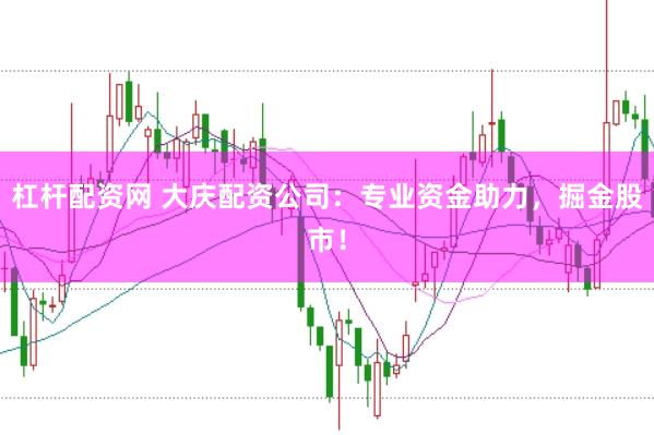 杠杆配资网 大庆配资公司:专业资金助力,掘金股市!