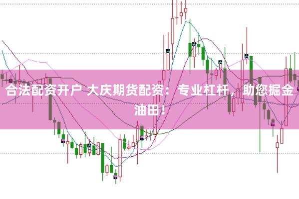 合法配资开户 大庆期货配资：专业杠杆，助您掘金油田！