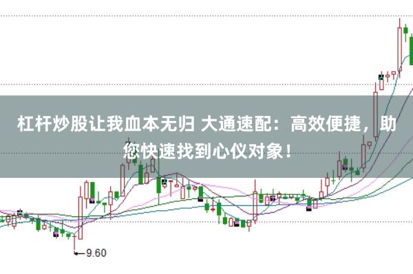 杠杆炒股让我血本无归 大通速配：高效便捷，助您快速找到心仪对象！
