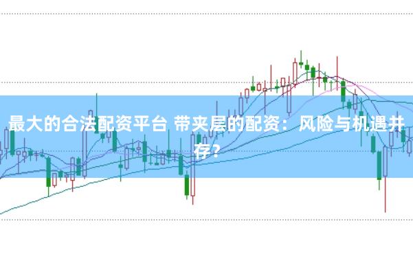 最大的合法配资平台 带夹层的配资：风险与机遇并存？