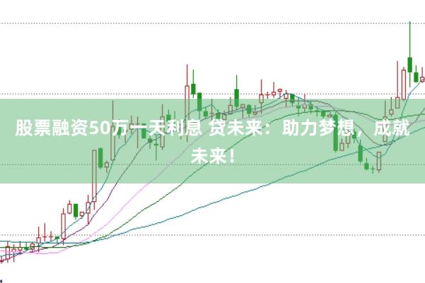 股票融资50万一天利息 贷未来:助力梦想,成就未来!