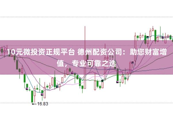 10元微投资正规平台 德州配资公司：助您财富增值，专业可靠之选