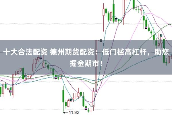 十大合法配资 德州期货配资：低门槛高杠杆，助您掘金期市！