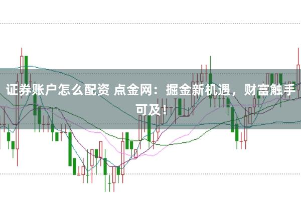 证券账户怎么配资 点金网：掘金新机遇，财富触手可及！