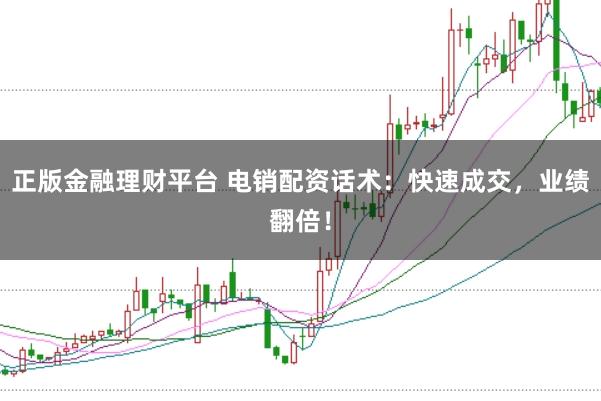 正版金融理财平台 电销配资话术：快速成交，业绩翻倍！
