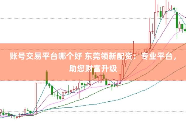 账号交易平台哪个好 东莞领新配资:专业平台,助您财富升级
