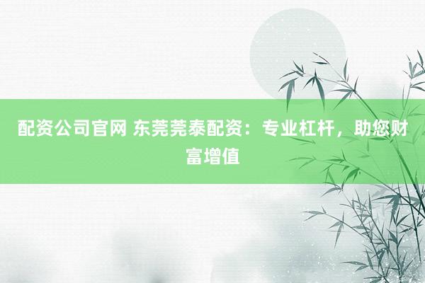 配资公司官网 东莞莞泰配资:专业杠杆,助您财富增值