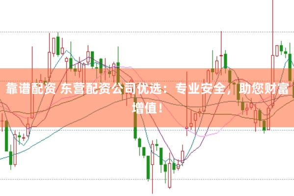 靠谱配资 东营配资公司优选：专业安全，助您财富增值！