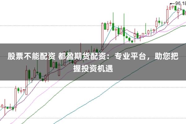 股票不能配资 都盈期货配资：专业平台，助您把握投资机遇