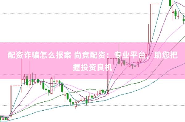配资诈骗怎么报案 尚竞配资：专业平台，助您把握投资良机