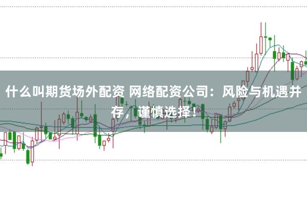 什么叫期货场外配资 网络配资公司：风险与机遇并存，谨慎选择！