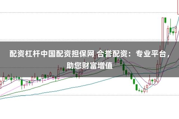 配资杠杆中国配资担保网 合誉配资：专业平台，助您财富增值