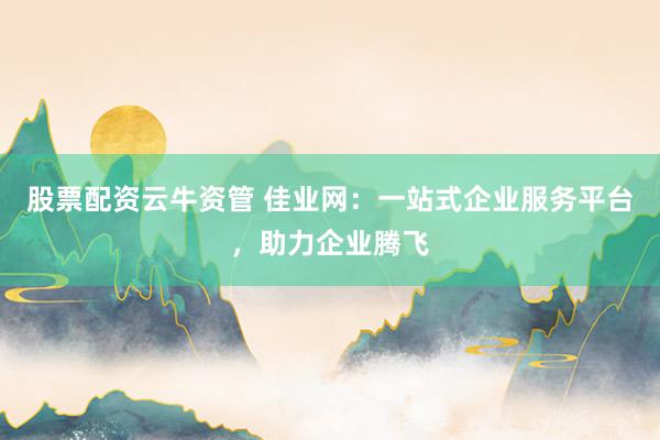 股票配资云牛资管 佳业网：一站式企业服务平台，助力企业腾飞