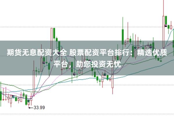 期货无息配资大全 股票配资平台排行：精选优质平台，助您投资无忧