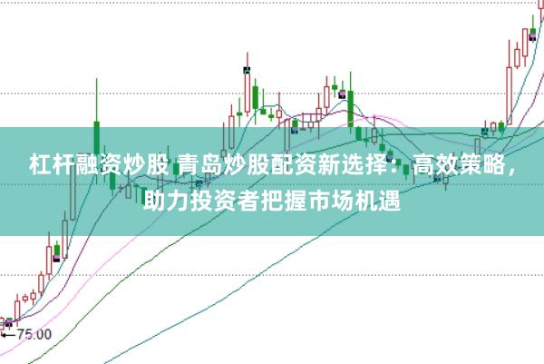 杠杆融资炒股 青岛炒股配资新选择：高效策略，助力投资者把握市场机遇