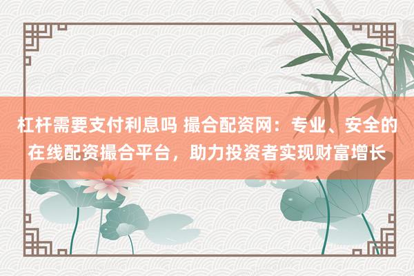 杠杆需要支付利息吗 撮合配资网:专业、安全的在线配资撮合平台,助力投资者实现财富增长