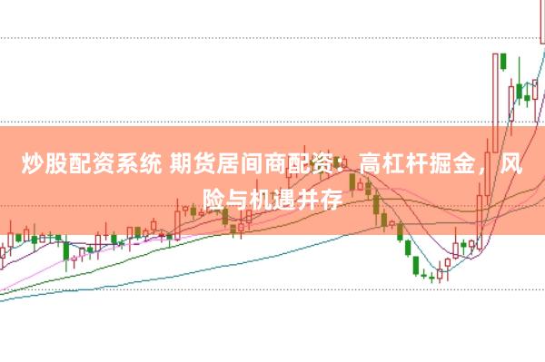 炒股配资系统 期货居间商配资:高杠杆掘金,风险与机遇并存