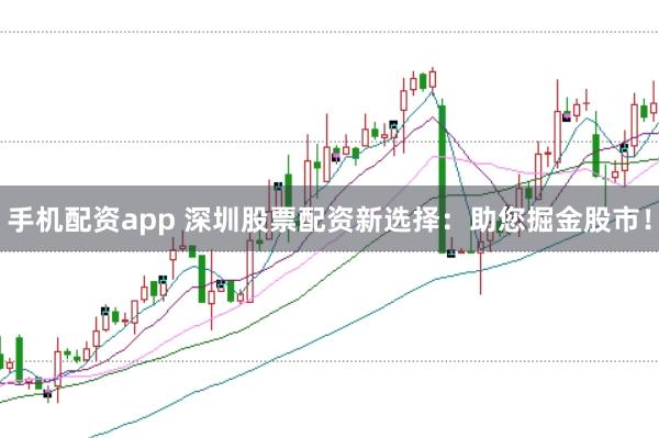 手机配资app 深圳股票配资新选择：助您掘金股市！