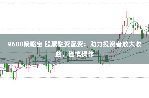 9688策略宝 股票融资配资：助力投资者放大收益，谨慎操作