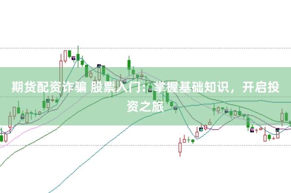 期货配资诈骗 股票入门：掌握基础知识，开启投资之旅
