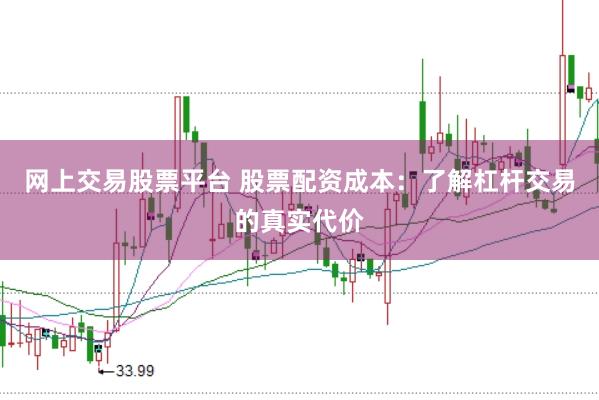 网上交易股票平台 股票配资成本：了解杠杆交易的真实代价