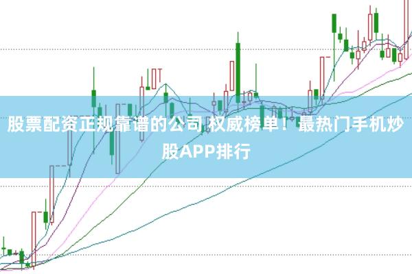 股票配资正规靠谱的公司 权威榜单！最热门手机炒股APP排行