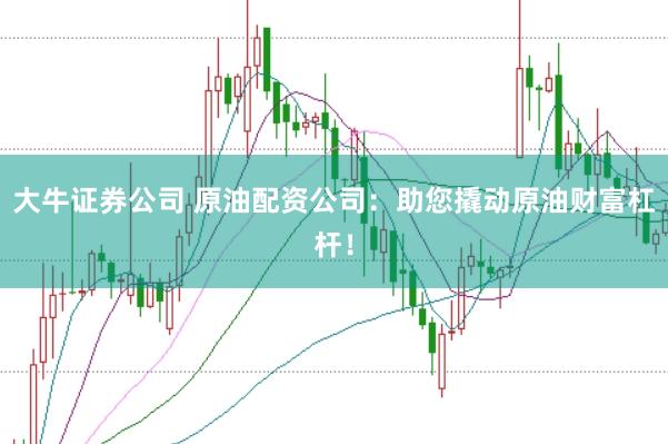 大牛证券公司 原油配资公司:助您撬动原油财富杠杆!