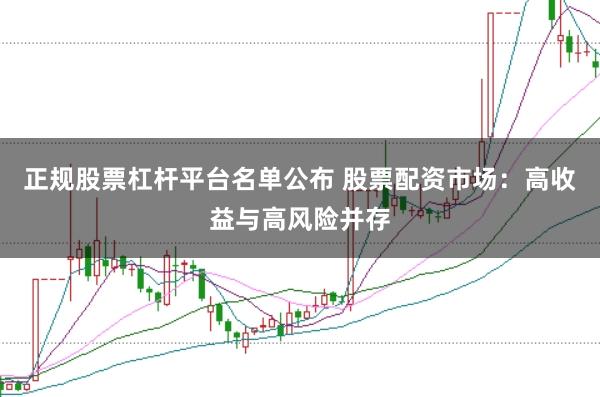正规股票杠杆平台名单公布 股票配资市场:高收益与高风险并存