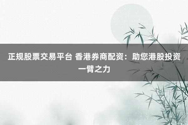 正规股票交易平台 香港券商配资:助您港股投资一臂之力