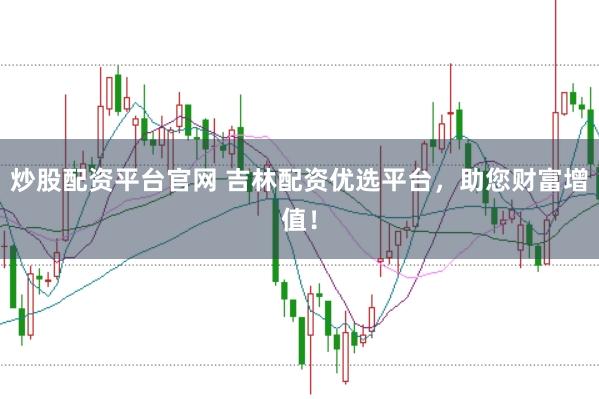 炒股配资平台官网 吉林配资优选平台，助您财富增值！