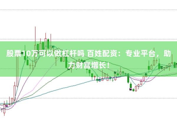 股票10万可以做杠杆吗 百姓配资：专业平台，助力财富增长！