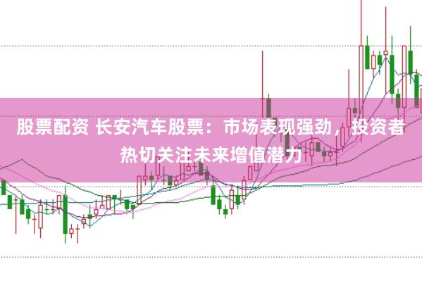 股票配资 长安汽车股票：市场表现强劲，投资者热切关注未来增值潜力