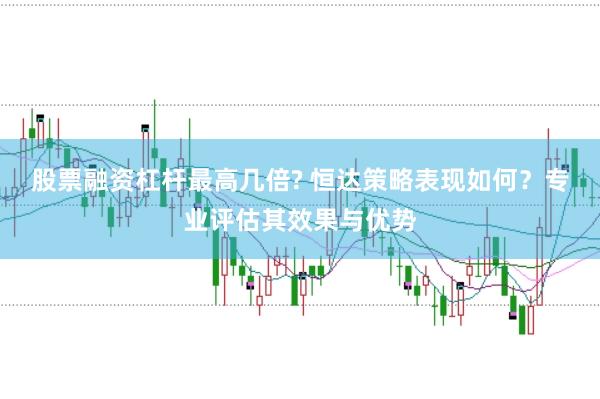 股票融资杠杆最高几倍? 恒达策略表现如何？专业评估其效果与优势