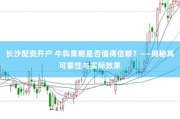长沙配资开户 牛犇策略是否值得信赖？——揭秘其可靠性与实际效果
