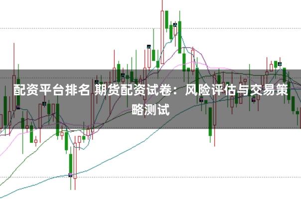 配资平台排名 期货配资试卷：风险评估与交易策略测试