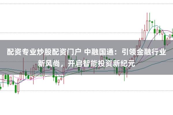 配资专业炒股配资门户 中融国通：引领金融行业新风尚，开启智能投资新纪元