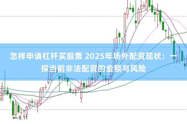 怎样申请杠杆买股票 2025年场外配资现状：一探当前非法配资的金额与风险