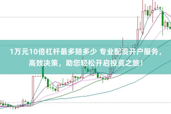 1万元10倍杠杆最多赔多少 专业配资开户服务，高效决策，助您轻松开启投资之旅！
