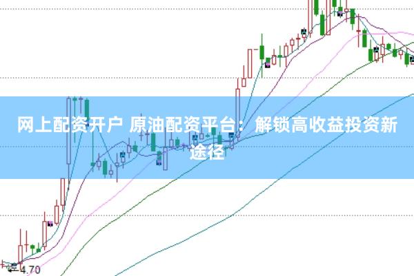 网上配资开户 原油配资平台:解锁高收益投资新途径