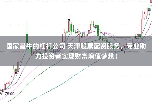国家最牛的杠杆公司 天津股票配资服务，专业助力投资者实现财富增值梦想！