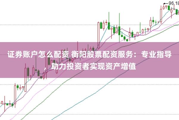 证券账户怎么配资 衡阳股票配资服务：专业指导，助力投资者实现资产增值