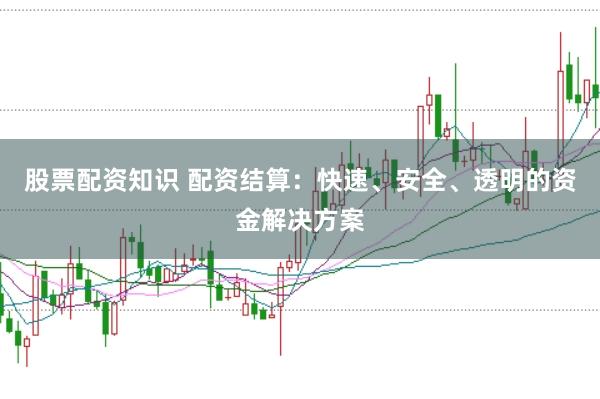 股票配资知识 配资结算：快速、安全、透明的资金解决方案