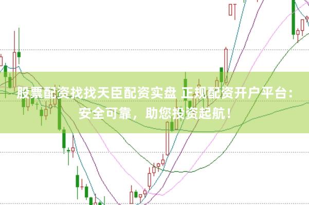 股票配资找找天臣配资实盘 正规配资开户平台：安全可靠，助您投资起航！