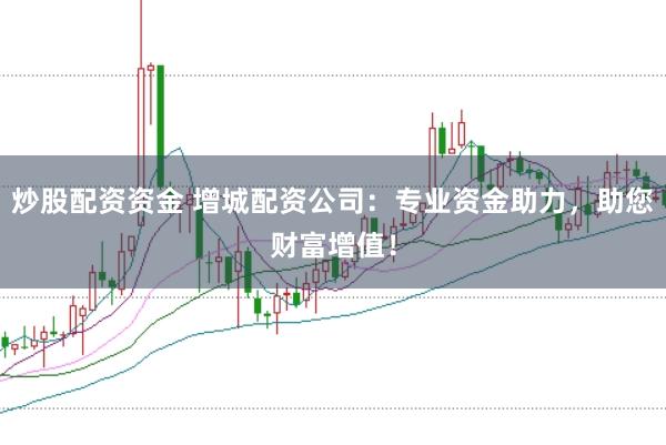 炒股配资资金 增城配资公司：专业资金助力，助您财富增值！